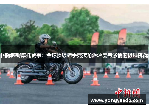 国际越野摩托赛事：全球顶级骑手竞技角逐速度与激情的极限挑战