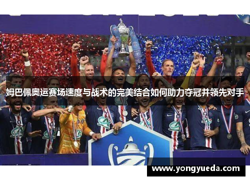 姆巴佩奥运赛场速度与战术的完美结合如何助力夺冠并领先对手