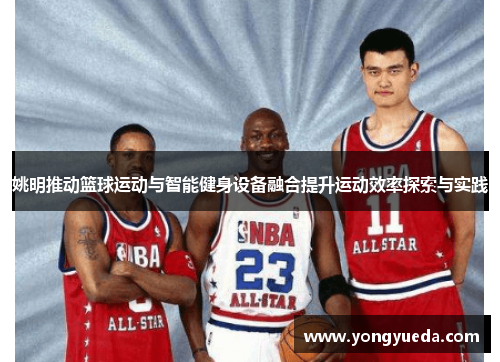 姚明推动篮球运动与智能健身设备融合提升运动效率探索与实践