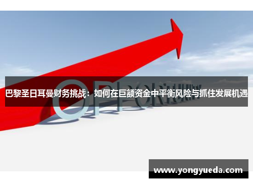 巴黎圣日耳曼财务挑战：如何在巨额资金中平衡风险与抓住发展机遇