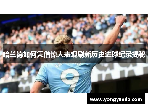 哈兰德如何凭借惊人表现刷新历史进球纪录揭秘