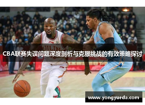 CBA联赛失误问题深度剖析与克服挑战的有效策略探讨