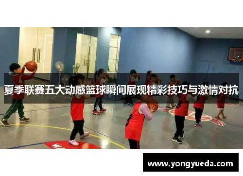 夏季联赛五大动感篮球瞬间展现精彩技巧与激情对抗