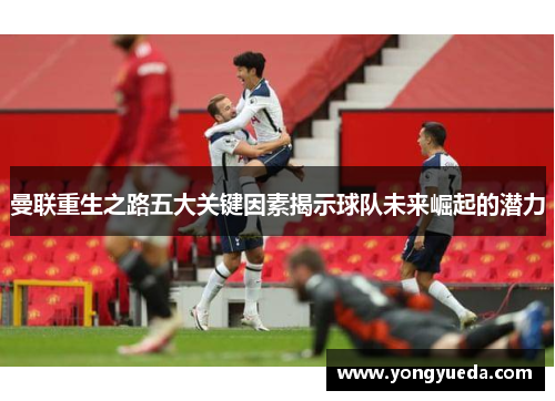 曼联重生之路五大关键因素揭示球队未来崛起的潜力