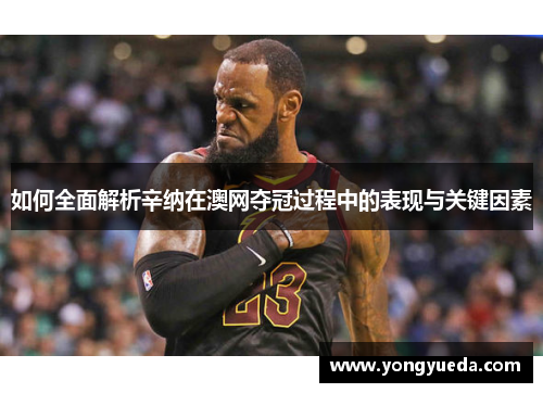 如何全面解析辛纳在澳网夺冠过程中的表现与关键因素