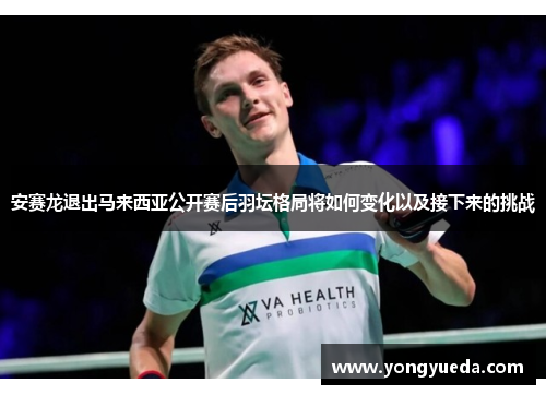 安赛龙退出马来西亚公开赛后羽坛格局将如何变化以及接下来的挑战