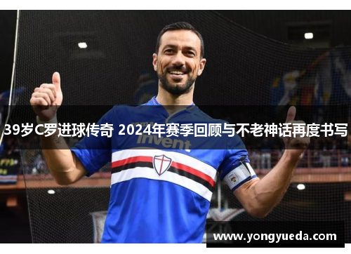 39岁C罗进球传奇 2024年赛季回顾与不老神话再度书写