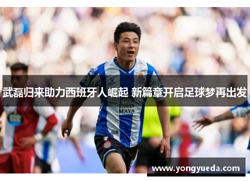 武磊归来助力西班牙人崛起 新篇章开启足球梦再出发