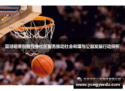 篮球明星积极投身社区服务推动社会和谐与公益发展行动探析