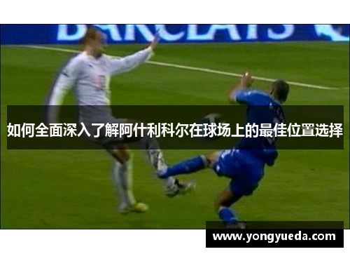 如何全面深入了解阿什利科尔在球场上的最佳位置选择