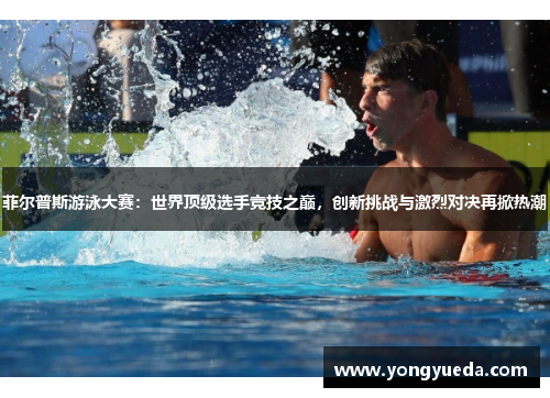 菲尔普斯游泳大赛:世界顶级选手竞技之巅,创新挑战与激烈对决再掀热潮