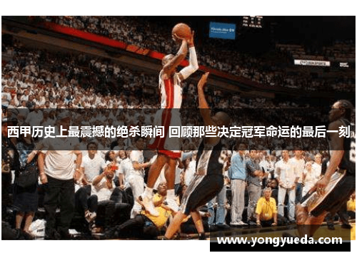 西甲历史上最震撼的绝杀瞬间 回顾那些决定冠军命运的最后一刻