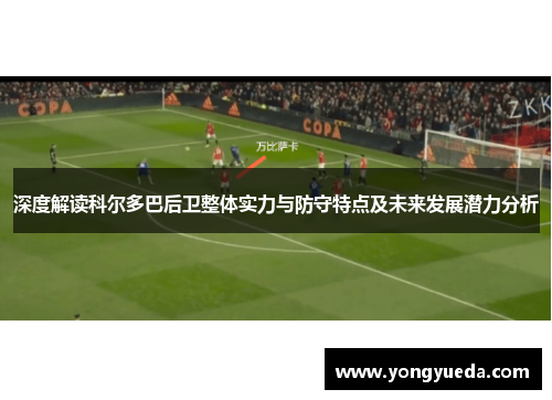 深度解读科尔多巴后卫整体实力与防守特点及未来发展潜力分析